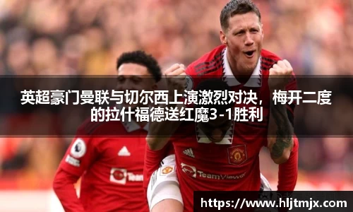 英超豪门曼联与切尔西上演激烈对决，梅开二度的拉什福德送红魔3-1胜利