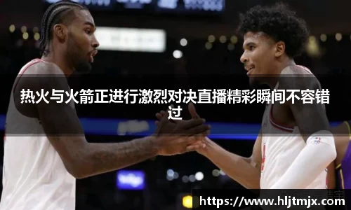 热火与火箭正进行激烈对决直播精彩瞬间不容错过