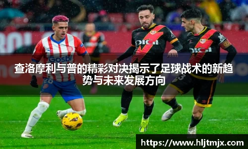 查洛摩利与普的精彩对决揭示了足球战术的新趋势与未来发展方向
