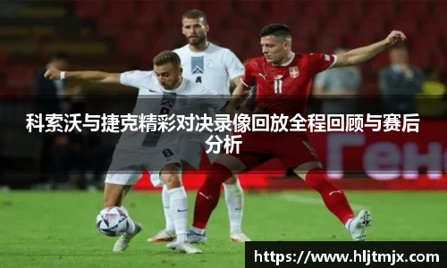科索沃与捷克精彩对决录像回放全程回顾与赛后分析