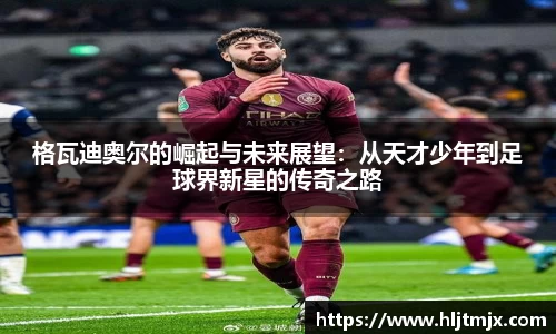 格瓦迪奥尔的崛起与未来展望：从天才少年到足球界新星的传奇之路