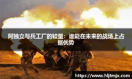 阿独立与兵工厂的较量：谁能在未来的战场上占据优势