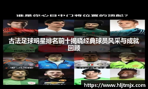 古法足球明星排名前十揭晓经典球员风采与成就回顾