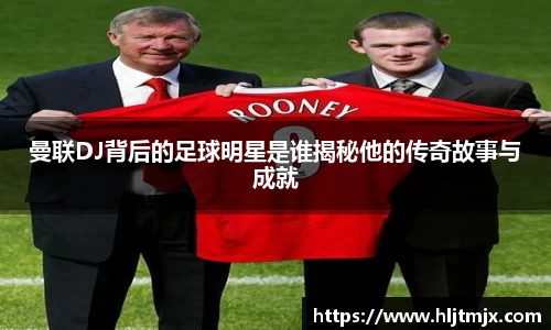 曼联DJ背后的足球明星是谁揭秘他的传奇故事与成就