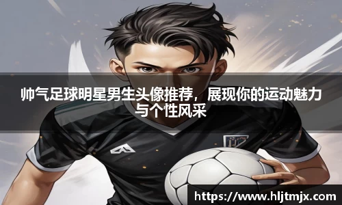 帅气足球明星男生头像推荐，展现你的运动魅力与个性风采