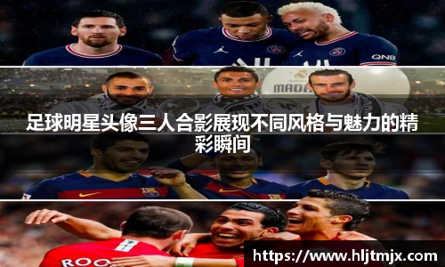 足球明星头像三人合影展现不同风格与魅力的精彩瞬间