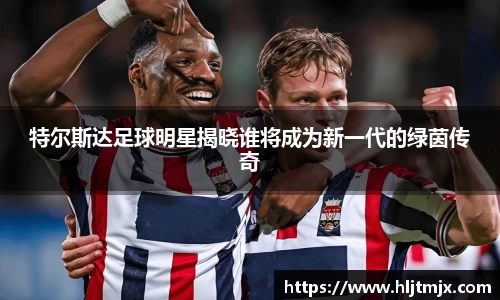 特尔斯达足球明星揭晓谁将成为新一代的绿茵传奇