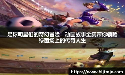 足球明星们的奇幻冒险：动画故事全集带你领略绿茵场上的传奇人生