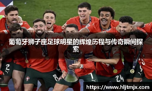 葡萄牙狮子座足球明星的辉煌历程与传奇瞬间探索