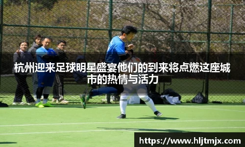 杭州迎来足球明星盛宴他们的到来将点燃这座城市的热情与活力