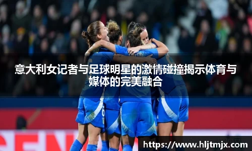 意大利女记者与足球明星的激情碰撞揭示体育与媒体的完美融合