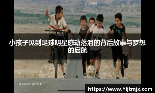 小孩子见到足球明星感动落泪的背后故事与梦想的启航