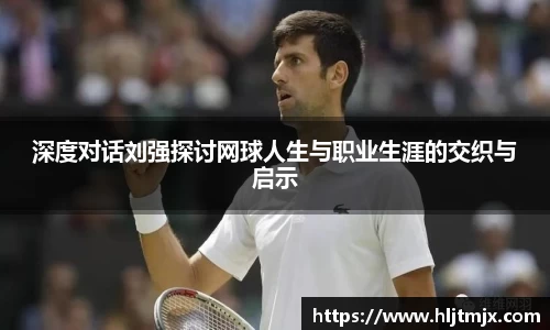 深度对话刘强探讨网球人生与职业生涯的交织与启示