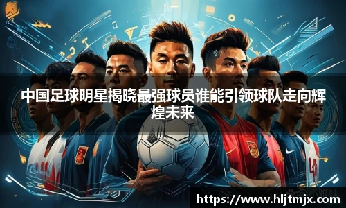 中国足球明星揭晓最强球员谁能引领球队走向辉煌未来