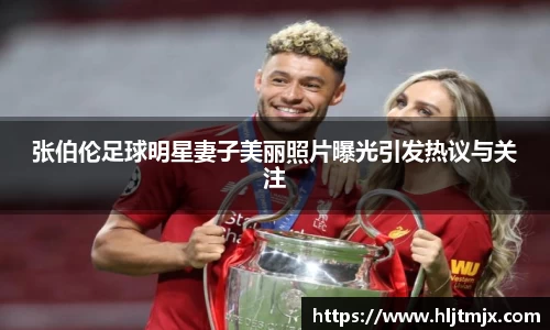 张伯伦足球明星妻子美丽照片曝光引发热议与关注
