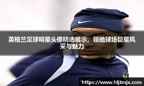 英格兰足球明星头像精选展示，领略球场巨星风采与魅力